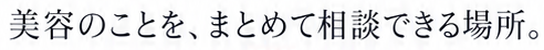 美容のことを、まとめて相談できる場所。