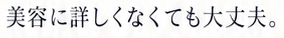 美容に詳しくなくても大丈夫。
