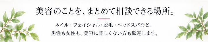 ネイル・フェイシャル・脱毛・ヘッドスパなど。男性も女性も、美容に詳しくない方も歓迎します。